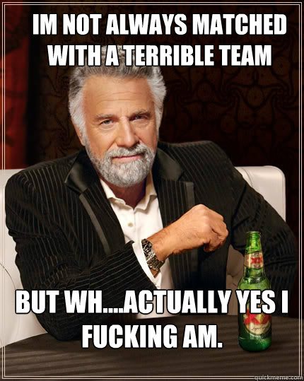 IM NOT ALWAYS MATCHED WITH A TERRIBLE TEAM bUT WH....ACTUALLY YES I FUCKING AM. - IM NOT ALWAYS MATCHED WITH A TERRIBLE TEAM bUT WH....ACTUALLY YES I FUCKING AM.  The Most Interesting Man In The World