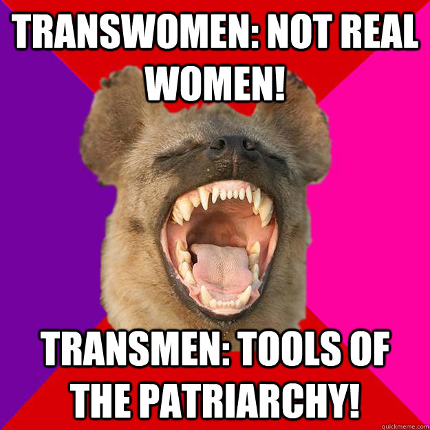 Transwomen: Not real women! Transmen: tools of the patriarchy!  Radical Feminist Hyena