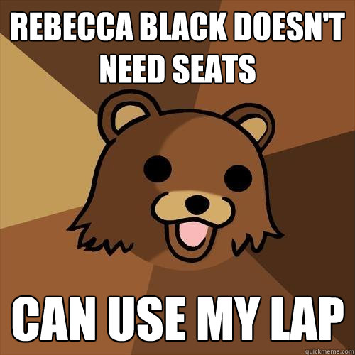 Rebecca Black doesn't need seats Can use my lap  Pedobear