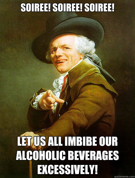 Soiree! Soiree! soiree! Let us all imbibe our alcoholic beverages excessively!  - Soiree! Soiree! soiree! Let us all imbibe our alcoholic beverages excessively!   Joseph Ducreux