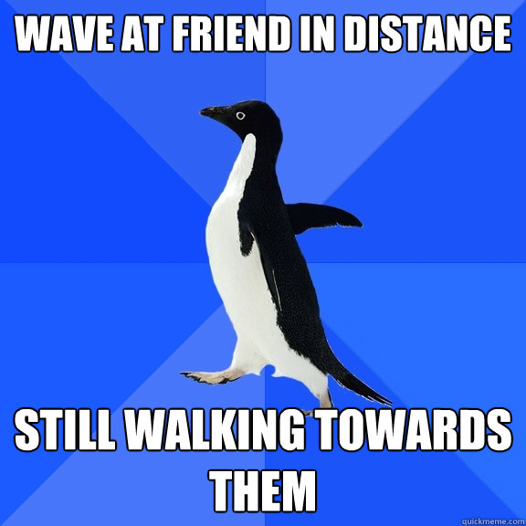 Wave at friend in distance still walking towards them  Socially Awkward Penguin