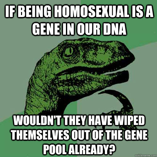 If being homosexual is a gene in our DNA Wouldn't they have wiped themselves out of the gene pool already?  Philosoraptor