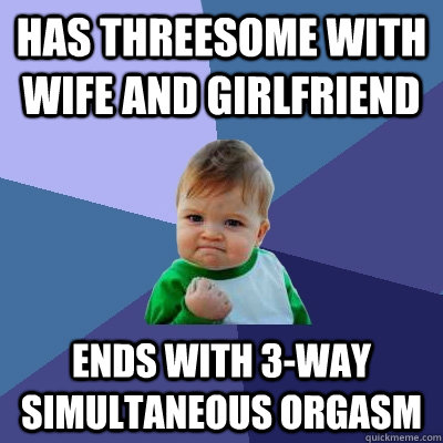 Has threesome with wife and girlfriend Ends with 3-way simultaneous orgasm  Success Kid