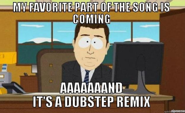 MY FAVORITE PART OF THE SONG IS COMING AAAAAAAND IT'S A DUBSTEP REMIX aaaand its gone