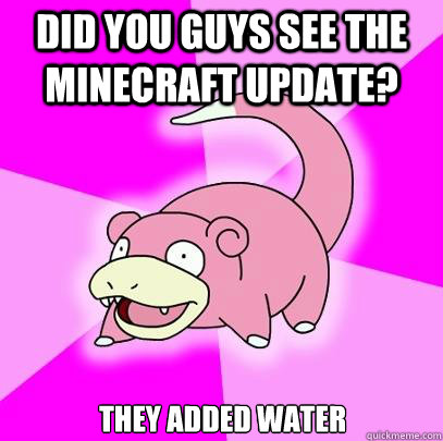 Did you guys see the minecraft update? They added water  Slowpoke