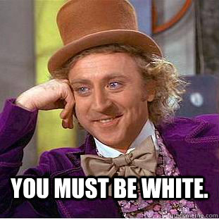  You must be white.  Creepy Wonka