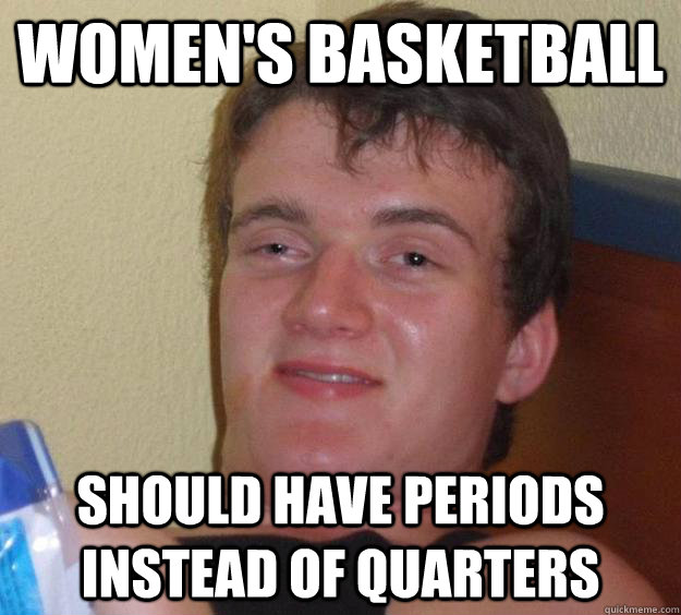 women's basketball should have periods instead of quarters  10 Guy