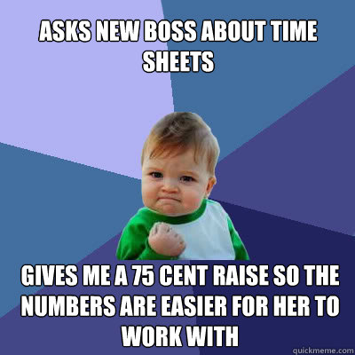 Asks new boss about time sheets  Gives me a 75 cent raise so the numbers are easier for her to work with  Success Baby