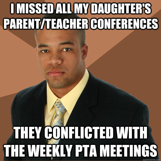 i missed all my daughter's parent/teacher conferences they conflicted with the weekly pta meetings - i missed all my daughter's parent/teacher conferences they conflicted with the weekly pta meetings  Successful Black Man