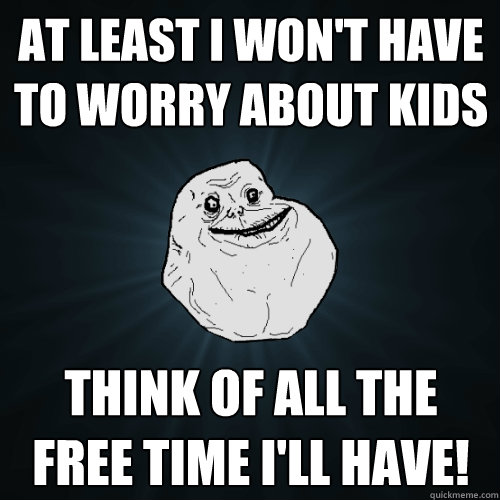 at least I won't have to worry about kids think of all the free time I'll have!  Forever Alone