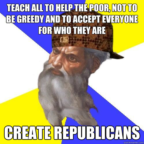 teach all to help the poor, not to be greedy and to accept everyone for who they are create republicans  Scumbag Advice God