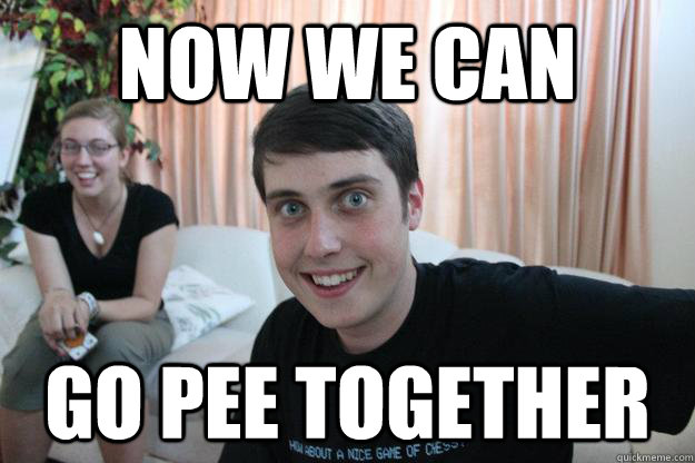 Now we can  go pee together  Overly Attached Boyfriend