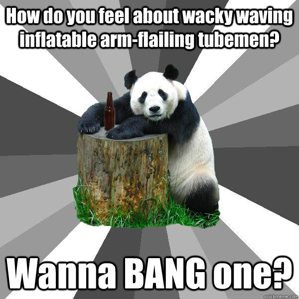 How do you feel about wacky waving inflatable arm-flailing tubemen? Wanna BANG one?   Pickup-Line Panda