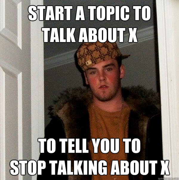 start a topic to 
talk about X to tell you to
stop talking about X - start a topic to 
talk about X to tell you to
stop talking about X  Scumbag Steve