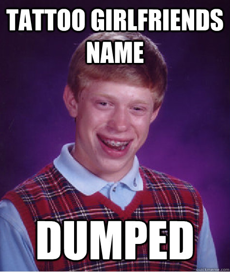 tattoo girlfriends name  dumped - tattoo girlfriends name  dumped  Bad Luck Brian