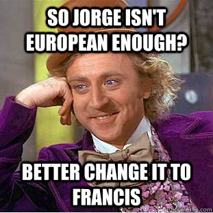 So Jorge isn't European enough? Better change it to Francis  Creepy Wonka