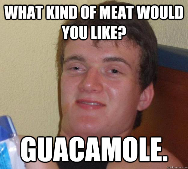 What kind of meat would you like? Guacamole.  10 Guy