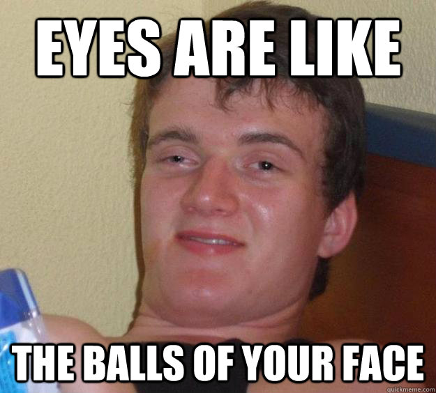 Eyes are like
 The balls of your face  10 Guy