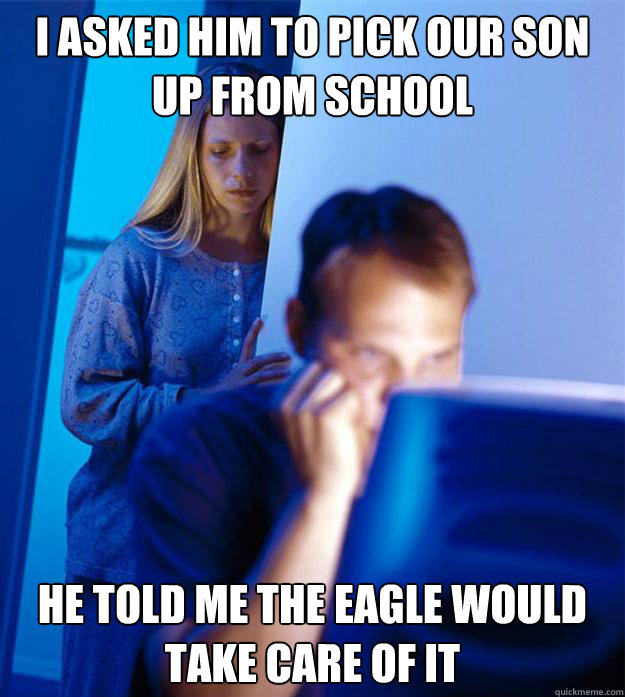 i asked him to pick our son up from school he told me the eagle would take care of it  Redditors Wife