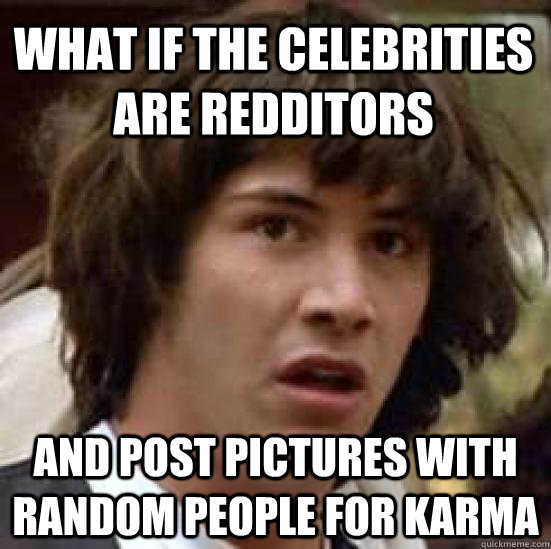 What if the celebrities are Redditors and post pictures with random people for karma  conspiracy keanu