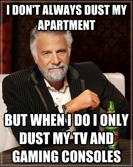 I don't always dust my apartment but when I do i only dust my tv and gaming consoles  The Most Interesting Man In The World