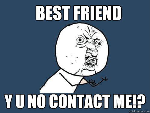 BEST FRIEND Y U NO contact me!?  Y U No