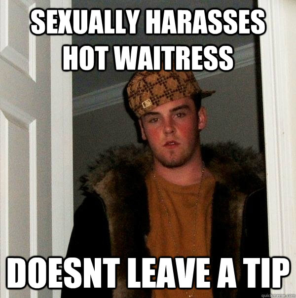 sexually harasses hot waitress doesnt leave a tip  Scumbag Steve