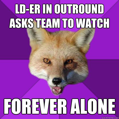 LD-er in outround asks team to watch forever alone  Forensics Fox