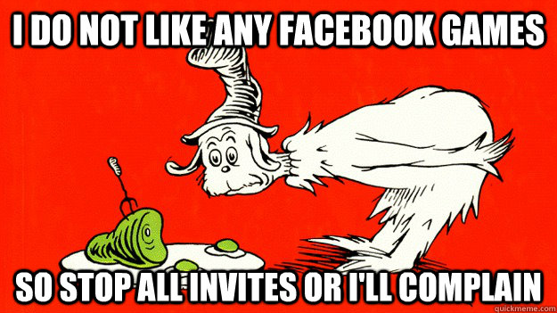 i do not like any facebook games so stop all invites or i'll complain  Green Eggs and Ham