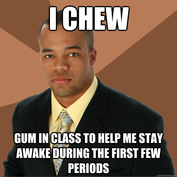 I chew Gum in class to help me stay awake during the first few periods  Successful Black Man