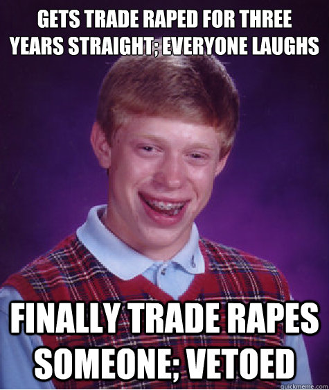 Gets trade raped for three years straight; everyone laughs finally trade rapes someone; vetoed  Bad Luck Brian