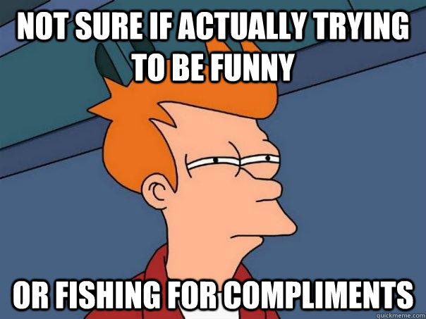 not sure if actually trying to be funny or fishing for compliments  Futurama Fry