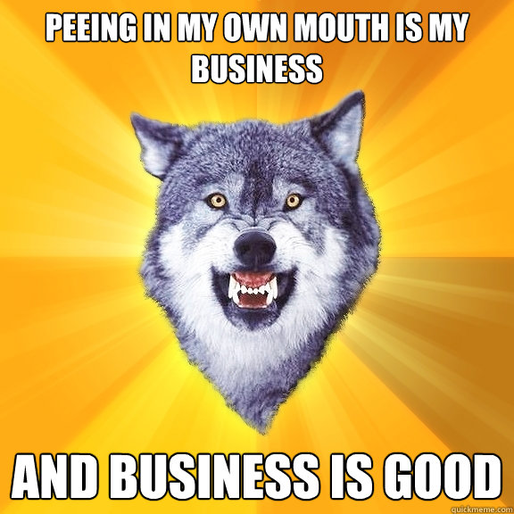 peeing in my own mouth is my business and business is good  Courage Wolf