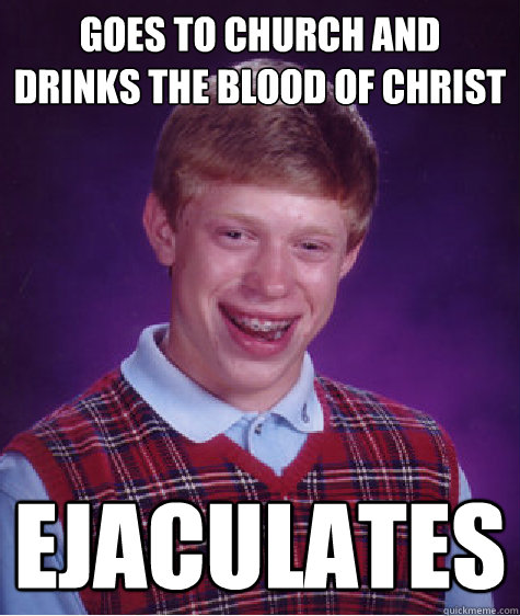 goes to church and drinks the blood of christ ejaculates  Bad Luck Brian