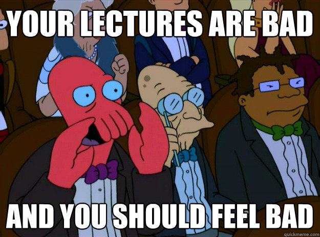 Your lectures are bad And you should feel bad  And you should feel bad