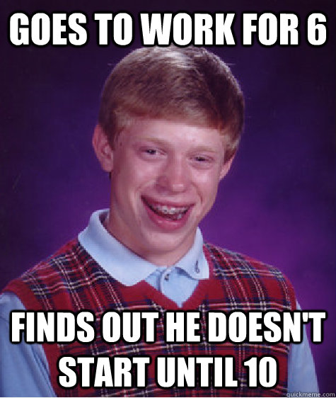 goes to work for 6 finds out he doesn't start until 10  Bad Luck Brian