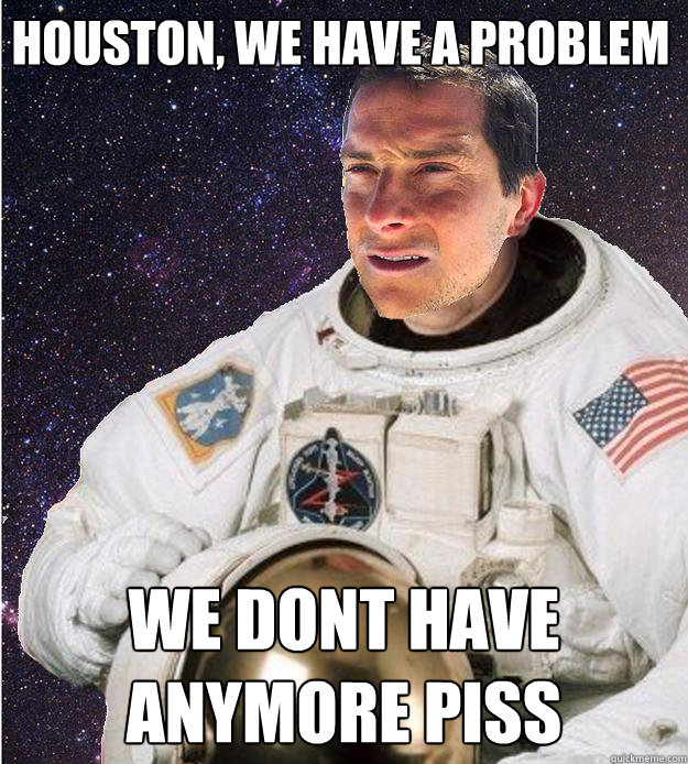 Houston, We have a problem we dont have anymore piss - Houston, We have a problem we dont have anymore piss  Bear Grylls