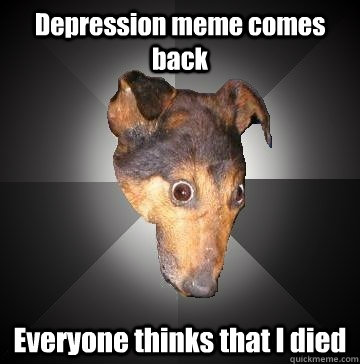 Depression meme comes back Everyone thinks that I died  Depression Dog