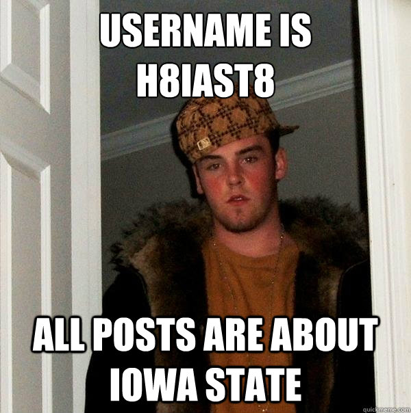 Username is 
H8IAST8 All posts are about Iowa State - Username is 
H8IAST8 All posts are about Iowa State  Scumbag Steve