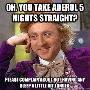 oh. you take aderol 5 nights straight? please complain about not having any sleep a little bit longer.  Creepy Wonka