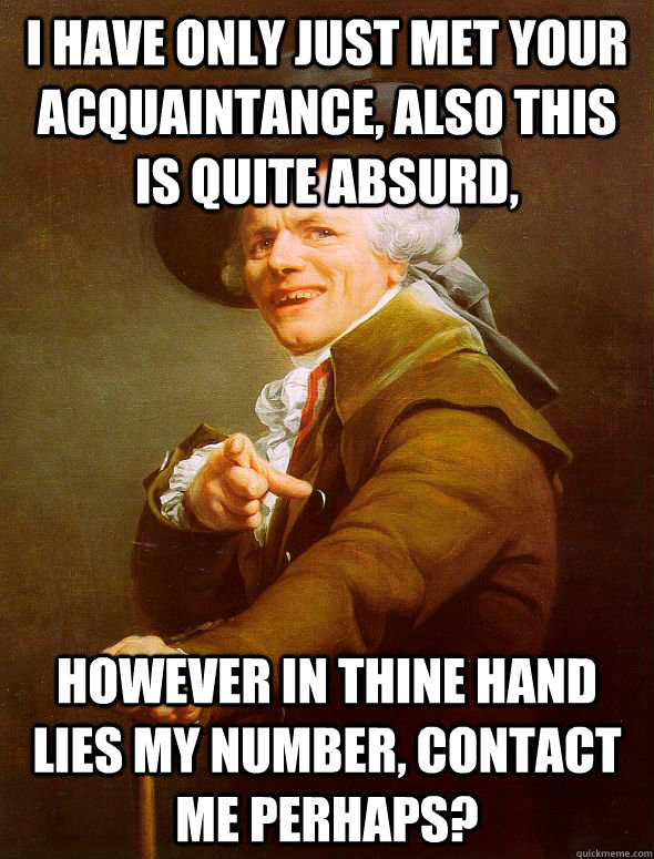 I have only just met your acquaintance, also this is quite absurd, however in thine hand lies my number, contact me perhaps?  Joseph Ducreux