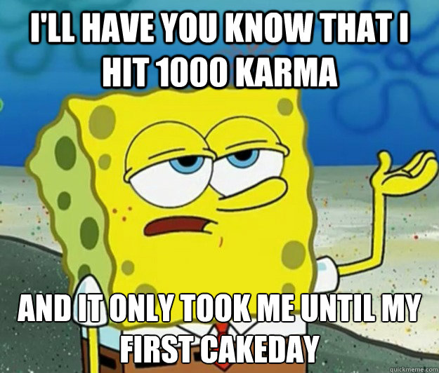 I'll have you know that I hit 1000 karma And it only took me until my first cakeday  Tough Spongebob