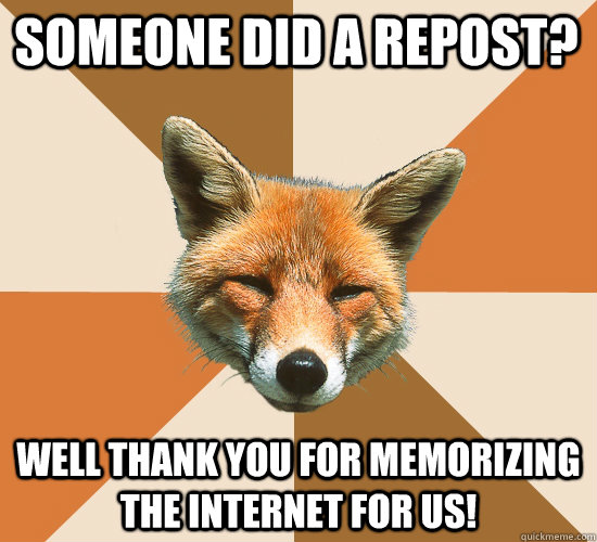 Someone did a repost? well thank you for memorizing the internet for us!  Condescending Fox