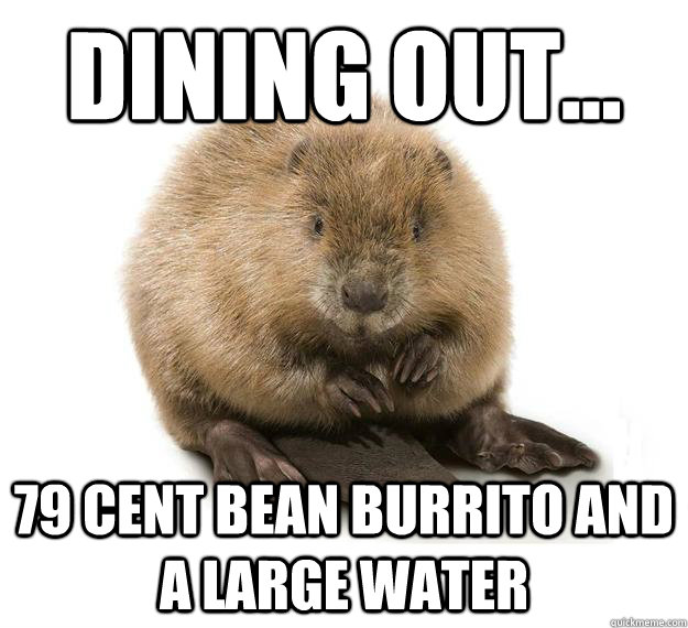 dining out... 79 cent bean burrito and a large water - dining out... 79 cent bean burrito and a large water  Broke Beaver