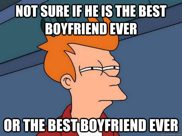 Not sure if he is the best boyfriend ever Or the Best Boyfriend ever - Not sure if he is the best boyfriend ever Or the Best Boyfriend ever  Futurama Fry