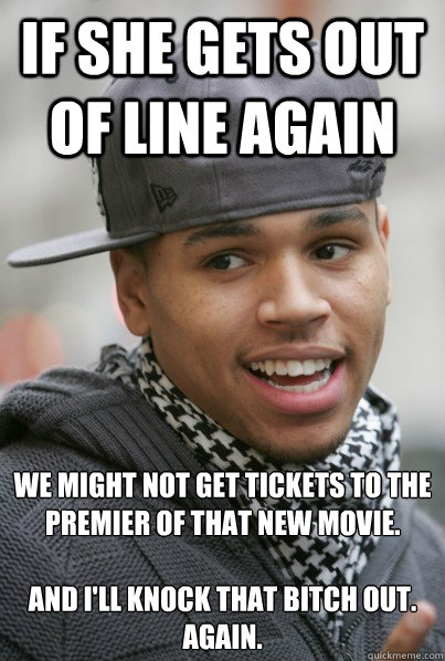 If she gets out of line again 


we might not get tickets to the premier of that new movie. 

and i'll knock that bitch out. again.  Scumbag Chris Brown