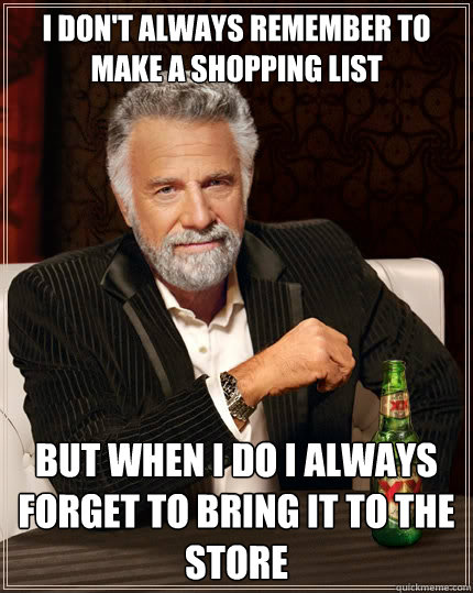 I don't always remember to make a shopping list but when i do i always forget to bring it to the store - I don't always remember to make a shopping list but when i do i always forget to bring it to the store  The Most Interesting Man In The World