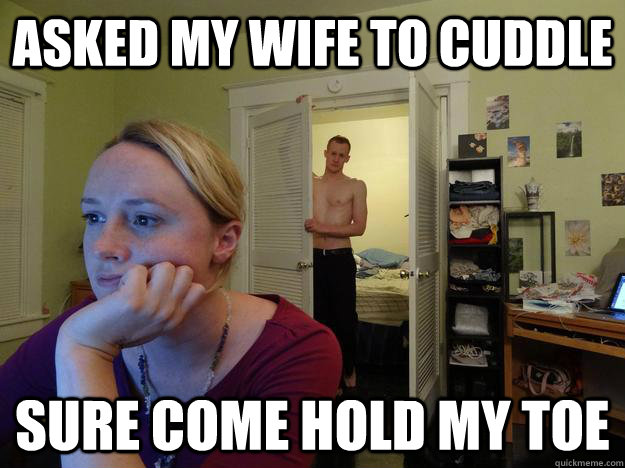 asked my wife to cuddle sure come hold my toe - asked my wife to cuddle sure come hold my toe  Redditors Husband