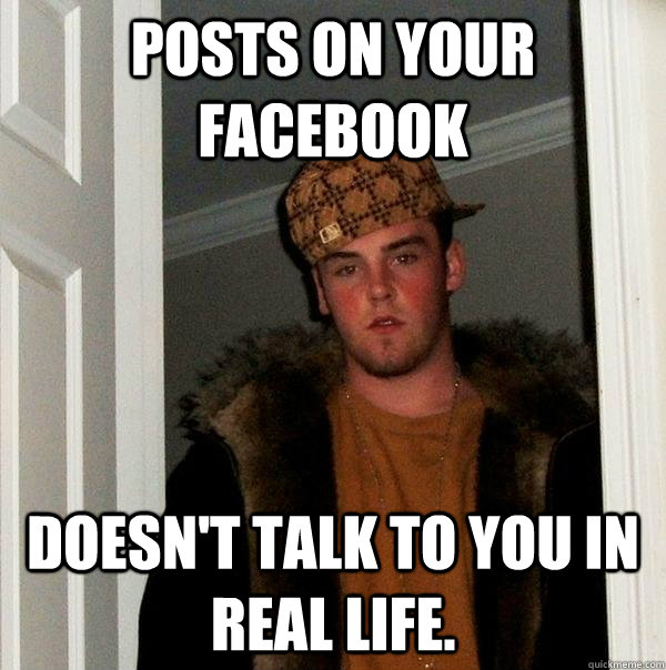 Posts on your facebook Doesn't talk to you in real life.  Scumbag Steve