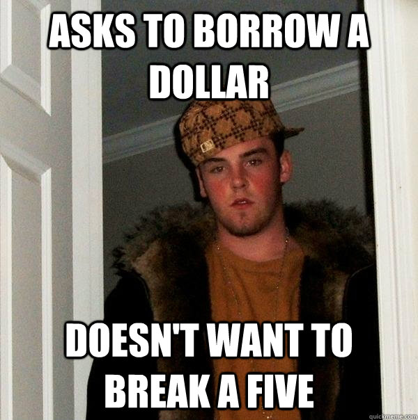 Asks to Borrow a dollar doesn't want to break a five - Asks to Borrow a dollar doesn't want to break a five  Scumbag Steve